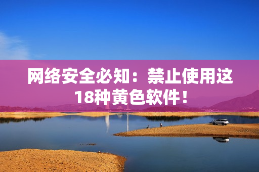 网络安全必知：禁止使用这18种黄色软件！