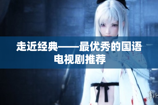 走近经典——最优秀的国语电视剧推荐