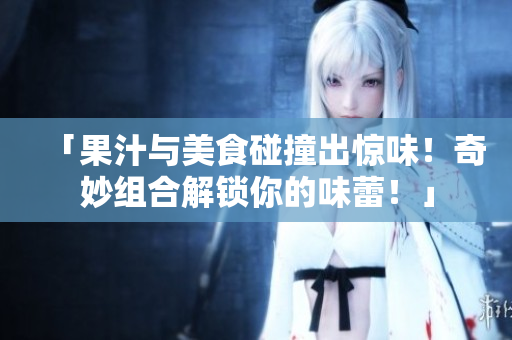 「果汁与美食碰撞出惊味！奇妙组合解锁你的味蕾！」