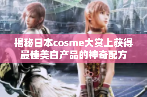 揭秘日本cosme大赏上获得最佳美白产品的神奇配方