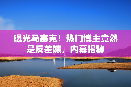 曝光马赛克！热门博主竟然是反差婊，内幕揭秘