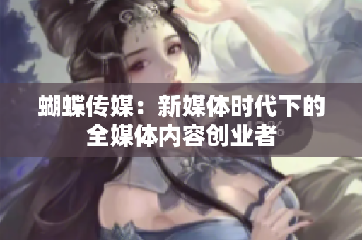 蝴蝶传媒：新媒体时代下的全媒体内容创业者
