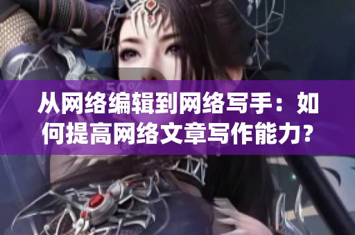 从网络编辑到网络写手：如何提高网络文章写作能力？)