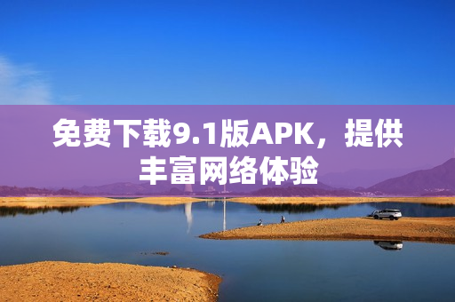 免费下载9.1版APK，提供丰富网络体验