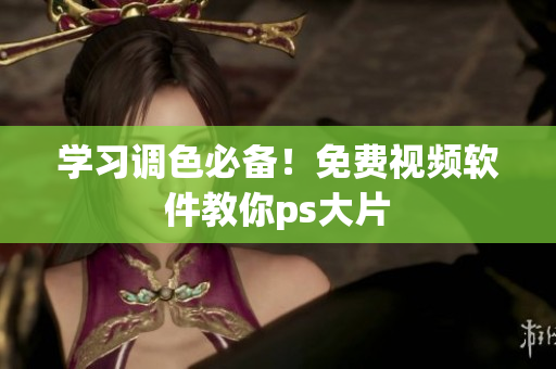 学习调色必备！免费视频软件教你ps大片