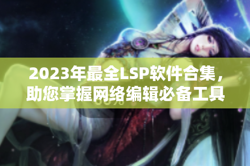 2023年最全LSP软件合集，助您掌握网络编辑必备工具