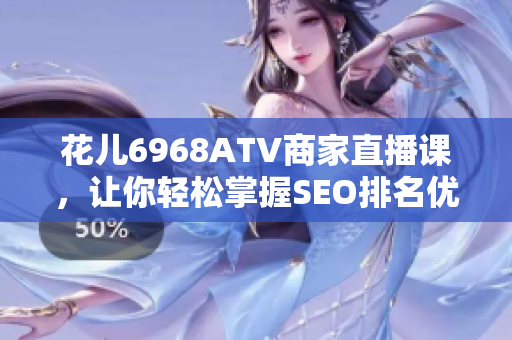 花儿6968ATV商家直播课，让你轻松掌握SEO排名优化技巧！