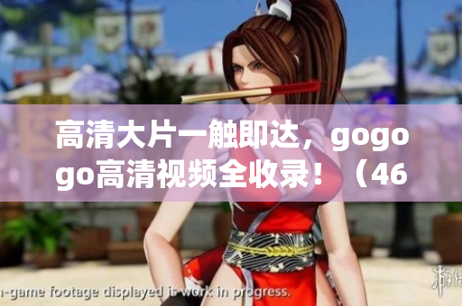 高清大片一触即达，gogogo高清视频全收录！（46字）