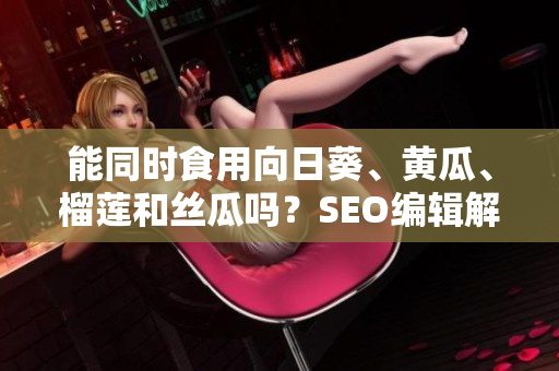能同时食用向日葵、黄瓜、榴莲和丝瓜吗？SEO编辑解答