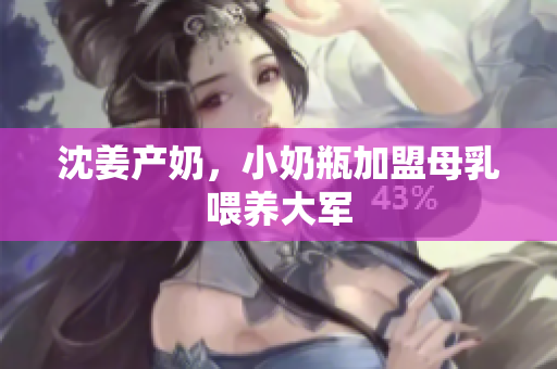 沈姜产奶，小奶瓶加盟母乳喂养大军