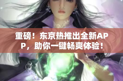 重磅！东京热推出全新APP，助你一键畅爽体验！