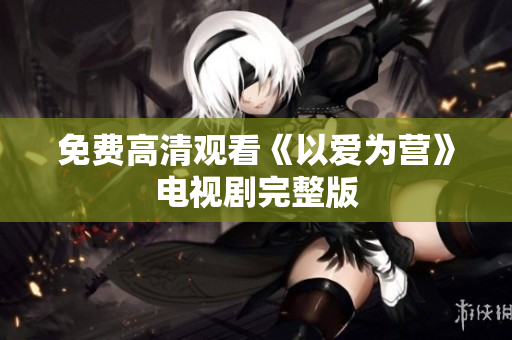 免费高清观看《以爱为营》电视剧完整版
