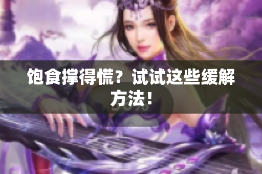 饱食撑得慌？试试这些缓解方法！