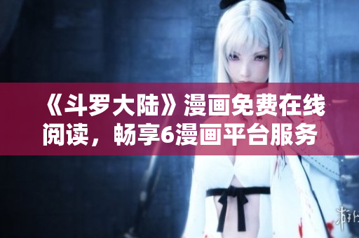 《斗罗大陆》漫画免费在线阅读，畅享6漫画平台服务