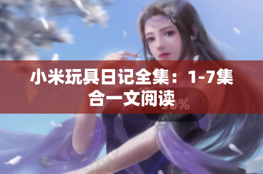 小米玩具日记全集：1-7集合一文阅读