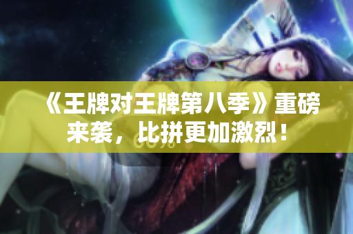 《王牌对王牌第八季》重磅来袭，比拼更加激烈！