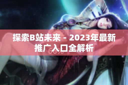 探索B站未来 - 2023年最新推广入口全解析