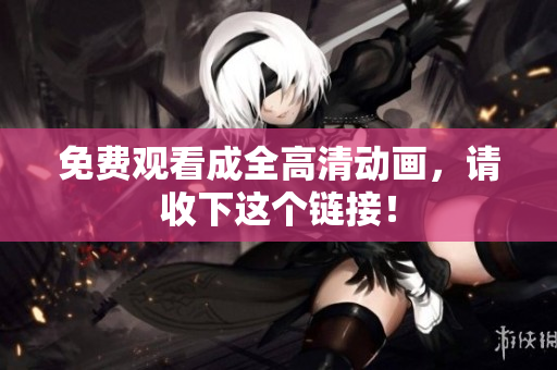 免费观看成全高清动画，请收下这个链接！