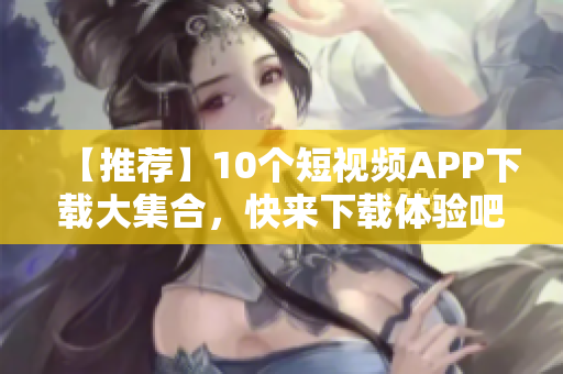 【推荐】10个短视频APP下载大集合，快来下载体验吧！