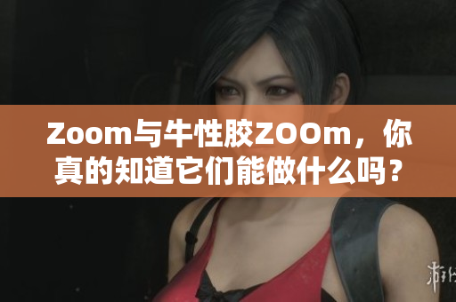 Zoom与牛性胶ZOOm，你真的知道它们能做什么吗？