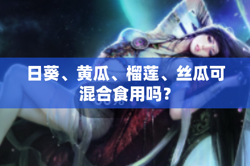 日葵、黄瓜、榴莲、丝瓜可混合食用吗？