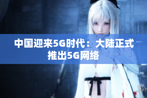 中国迎来5G时代：大陆正式推出5G网络