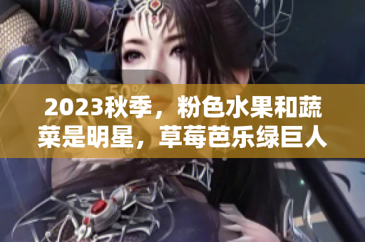 2023秋季，粉色水果和蔬菜是明星，草莓芭乐绿巨人樱桃秋葵齐飞