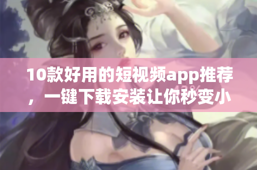 10款好用的短视频app推荐，一键下载安装让你秒变小导演！