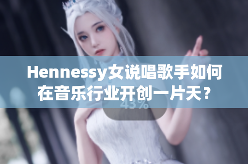 Hennessy女说唱歌手如何在音乐行业开创一片天？