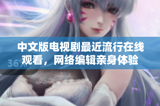 中文版电视剧最近流行在线观看，网络编辑亲身体验