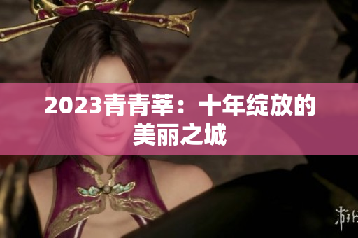 2023青青莘：十年绽放的美丽之城