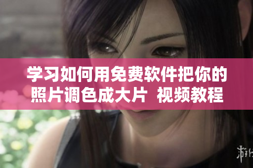 学习如何用免费软件把你的照片调色成大片  视频教程