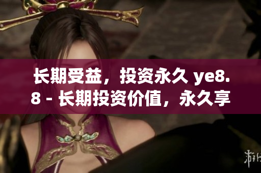 长期受益，投资永久 ye8.8 - 长期投资价值，永久享受 ye8.8