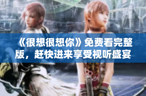 《很想很想你》免费看完整版，赶快进来享受视听盛宴！