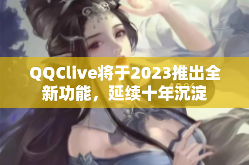 QQClive将于2023推出全新功能，延续十年沉淀