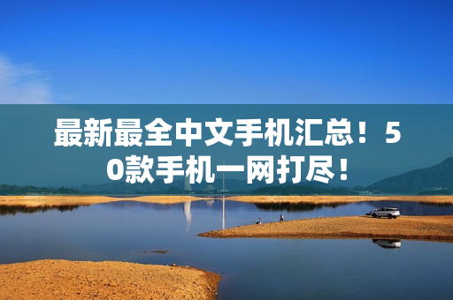 最新最全中文手机汇总！50款手机一网打尽！