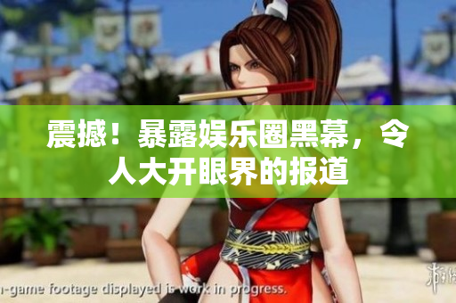 震撼！暴露娱乐圈黑幕，令人大开眼界的报道
