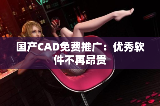 国产CAD免费推广：优秀软件不再昂贵