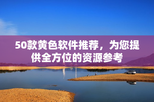 50款黄色软件推荐，为您提供全方位的资源参考