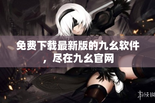 免费下载最新版的九幺软件，尽在九幺官网