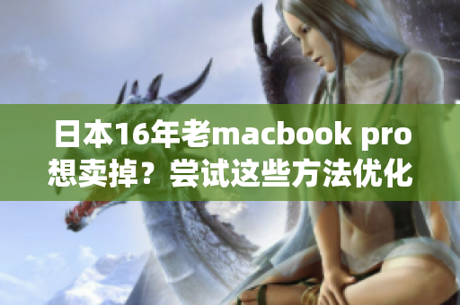 日本16年老macbook pro想卖掉？尝试这些方法优化它的性能