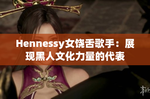 Hennessy女饶舌歌手：展现黑人文化力量的代表