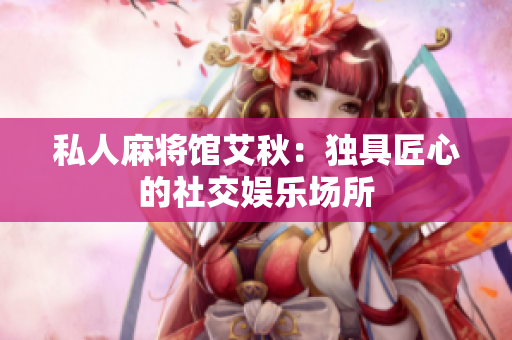 私人麻将馆艾秋：独具匠心的社交娱乐场所