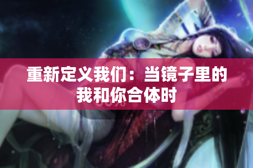 重新定义我们：当镜子里的我和你合体时