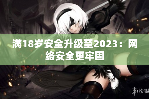 满18岁安全升级至2023：网络安全更牢固