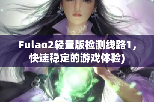 Fulao2轻量版检测线路1，快速稳定的游戏体验)