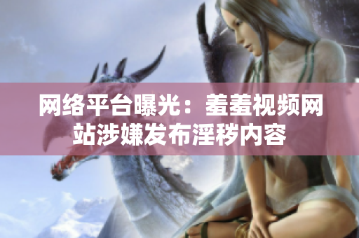 网络平台曝光：羞羞视频网站涉嫌发布淫秽内容