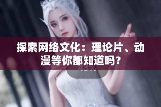 探索网络文化：理论片、动漫等你都知道吗？