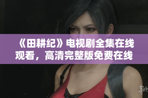 《田耕纪》电视剧全集在线观看，高清完整版免费在线播放