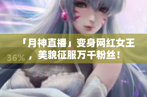 「月神直播」变身网红女王，美貌征服万千粉丝！